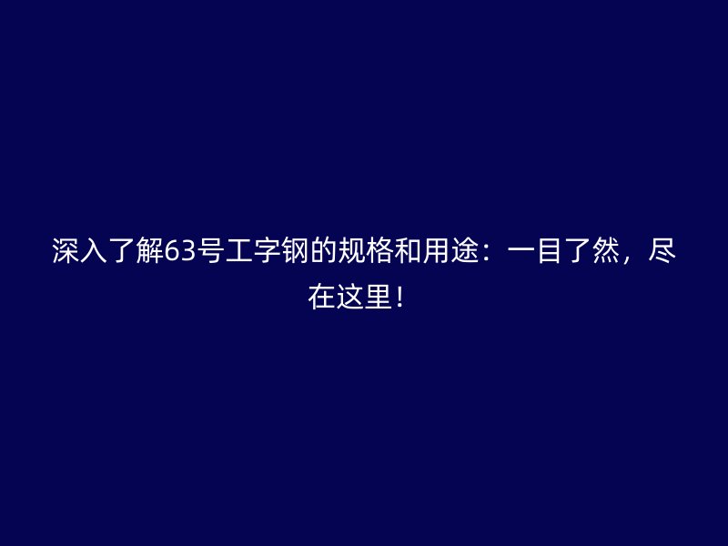 深入了解63號(hào)工字鋼的規(guī)格和用途：一目了然，盡在這里！