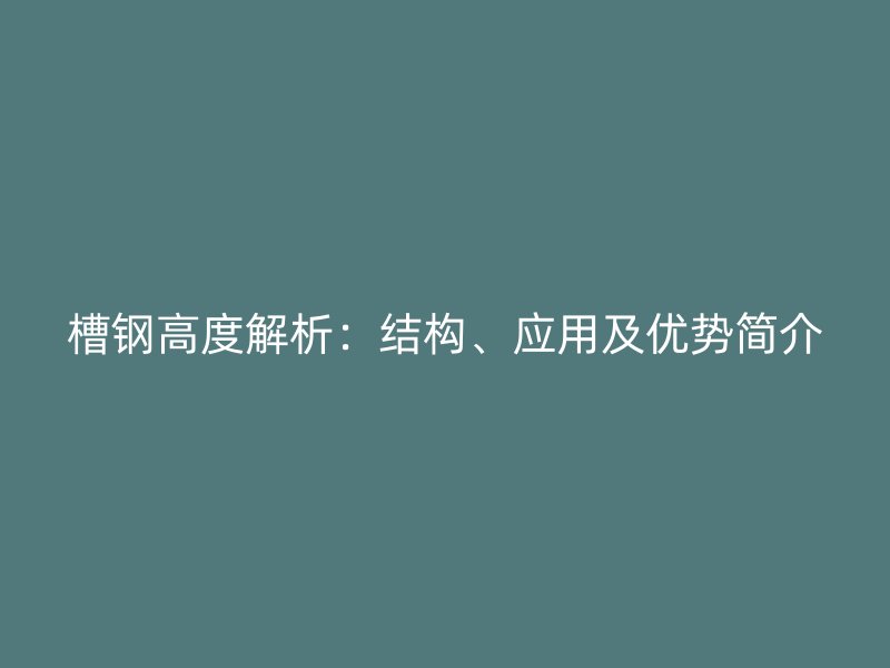 槽鋼高度解析：結構、應用及優(yōu)勢簡介