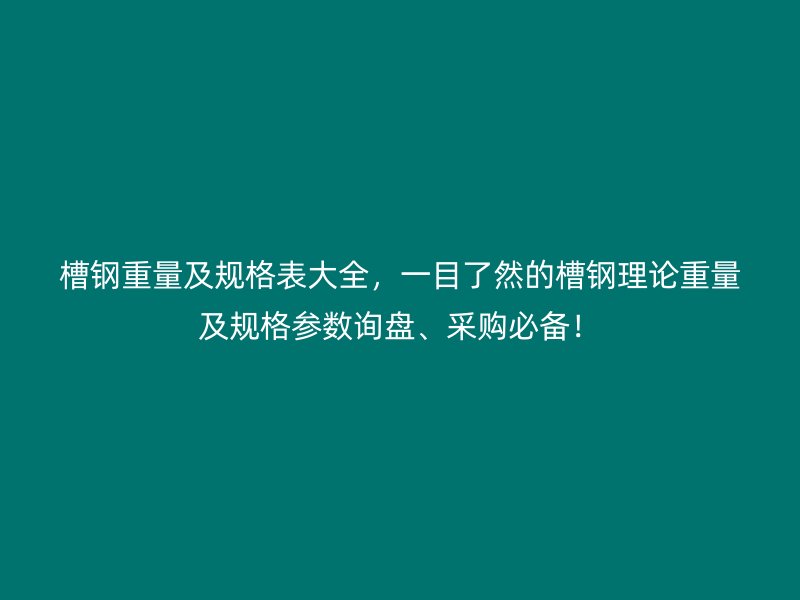 槽鋼重量及規(guī)格表大全，一目了然的槽鋼理論重量及規(guī)格參數(shù)詢盤(pán)、采購(gòu)必備！