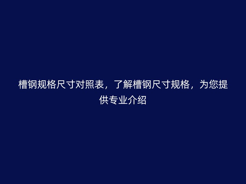槽鋼規(guī)格尺寸對(duì)照表，了解槽鋼尺寸規(guī)格，為您提供專業(yè)介紹