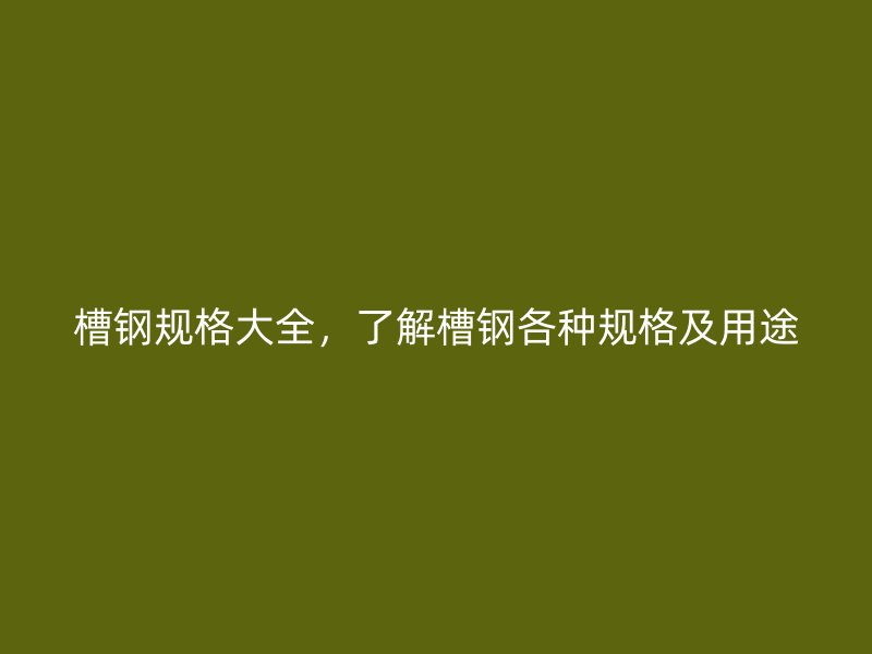 槽鋼規(guī)格大全，了解槽鋼各種規(guī)格及用途