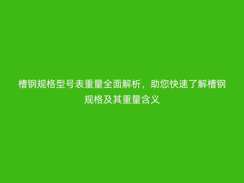 槽鋼規(guī)格型號(hào)表重量全面解析，助您快速了解槽鋼規(guī)格及其重量含義