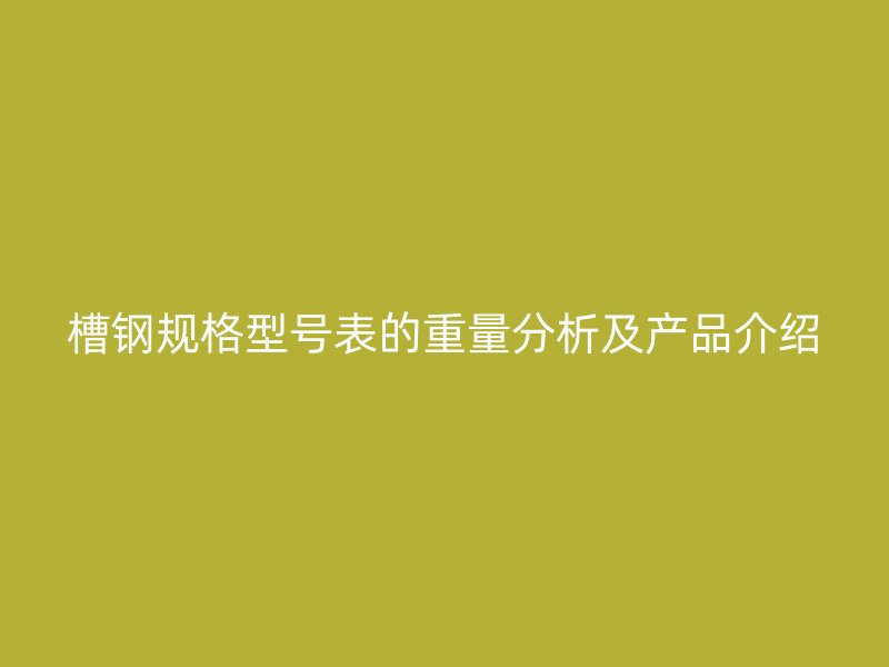 槽鋼規(guī)格型號表的重量分析及產(chǎn)品介紹