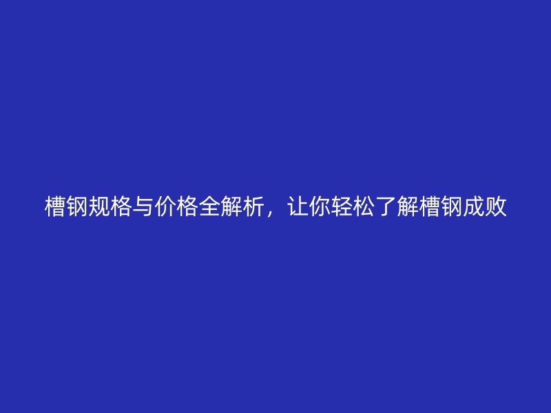 槽鋼規(guī)格與價(jià)格全解析，讓你輕松了解槽鋼成敗