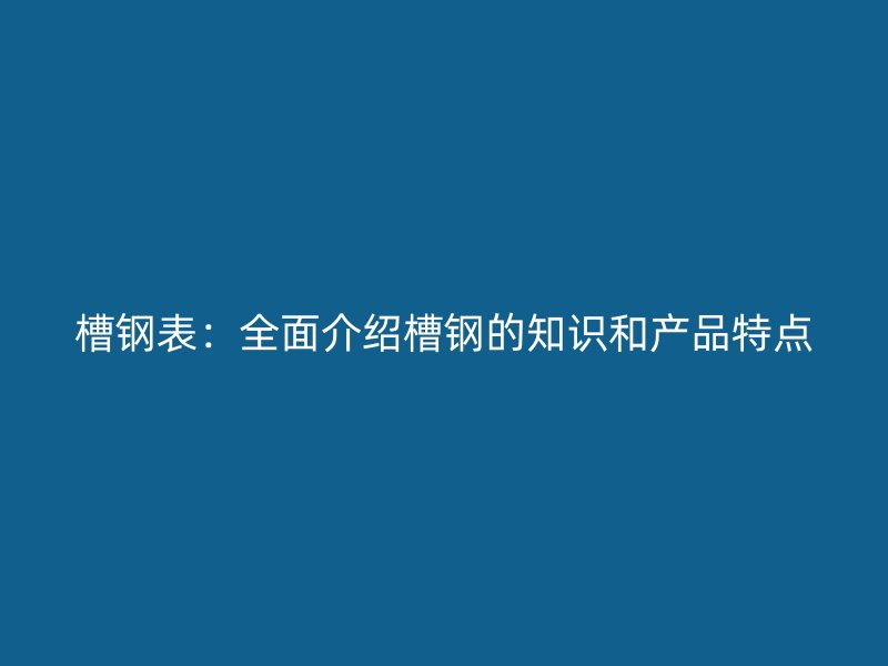 槽鋼表：全面介紹槽鋼的知識和產品特點