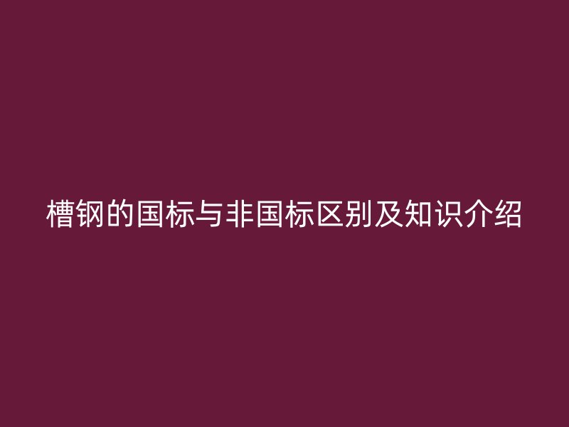 槽鋼的國(guó)標(biāo)與非國(guó)標(biāo)區(qū)別及知識(shí)介紹
