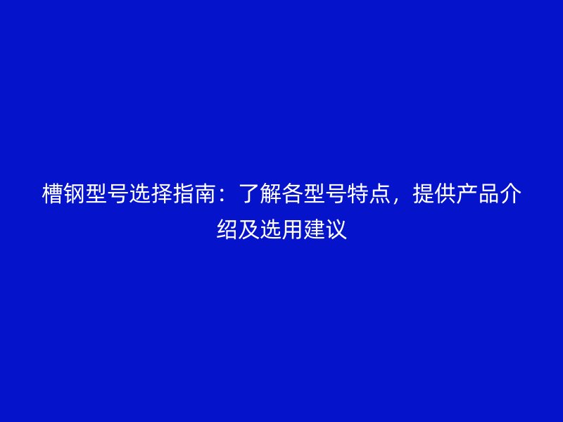 槽鋼型號選擇指南：了解各型號特點，提供產(chǎn)品介紹及選用建議