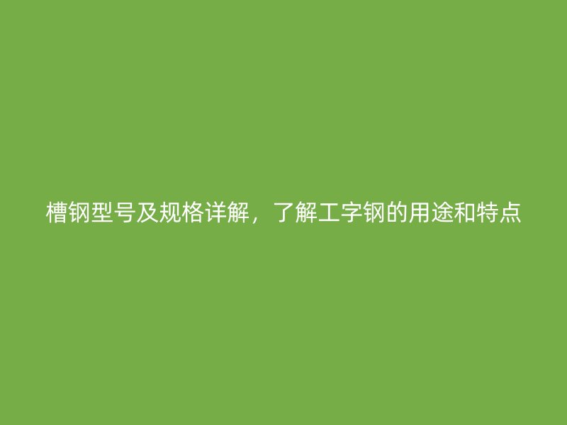 槽鋼型號及規(guī)格詳解，了解工字鋼的用途和特點