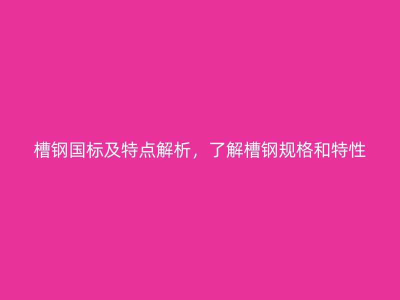 槽鋼國標(biāo)及特點(diǎn)解析，了解槽鋼規(guī)格和特性