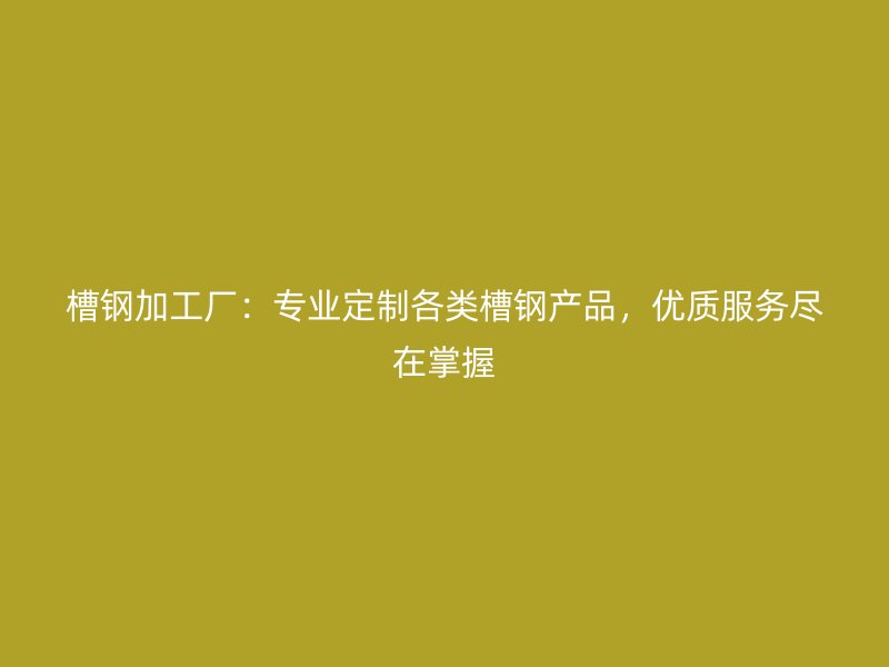 槽鋼加工廠：專業(yè)定制各類槽鋼產(chǎn)品，優(yōu)質(zhì)服務(wù)盡在掌握