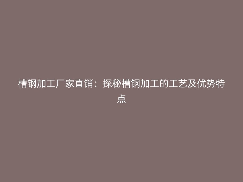 槽鋼加工廠家直銷：探秘槽鋼加工的工藝及優(yōu)勢(shì)特點(diǎn)