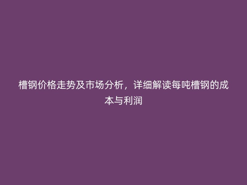 槽鋼價(jià)格走勢及市場分析，詳細(xì)解讀每噸槽鋼的成本與利潤
