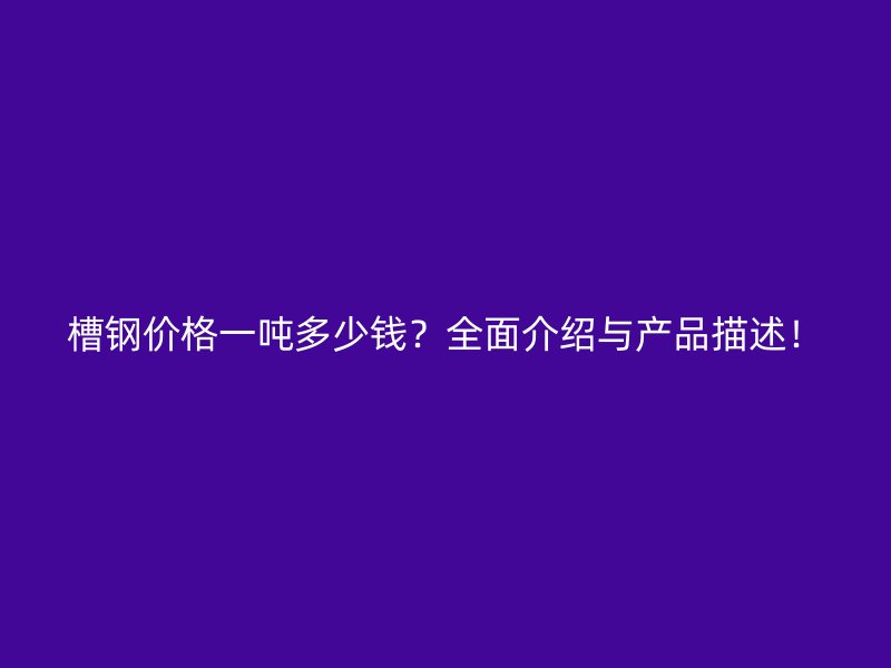 槽鋼價(jià)格一噸多少錢？全面介紹與產(chǎn)品描述！