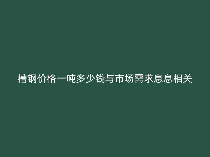槽鋼價(jià)格一噸多少錢與市場(chǎng)需求息息相關(guān)