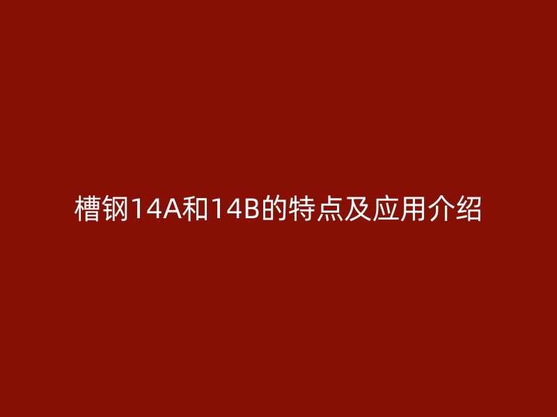 槽鋼14A和14B的特點(diǎn)及應(yīng)用介紹