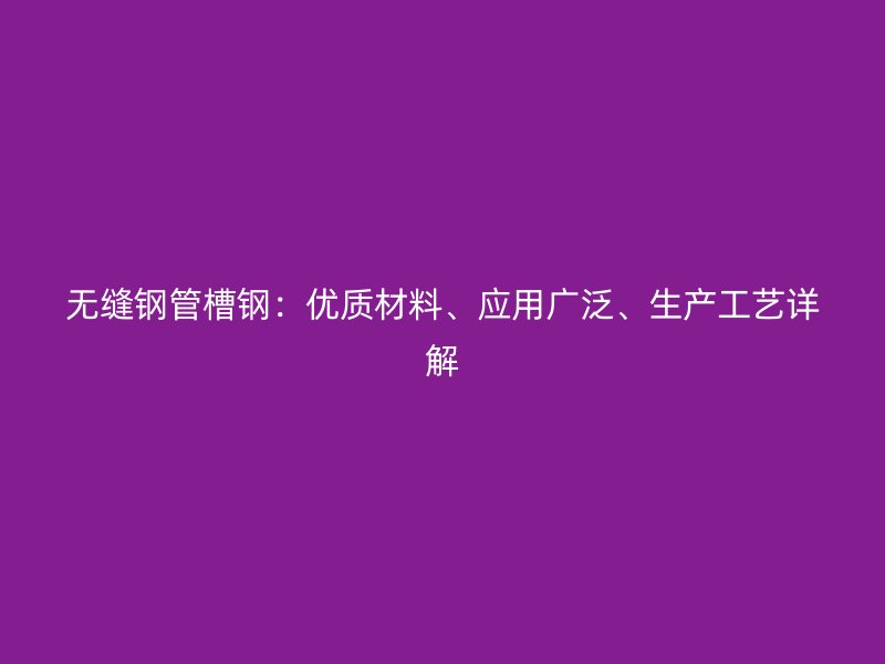 無縫鋼管槽鋼：優(yōu)質(zhì)材料、應(yīng)用廣泛、生產(chǎn)工藝詳解