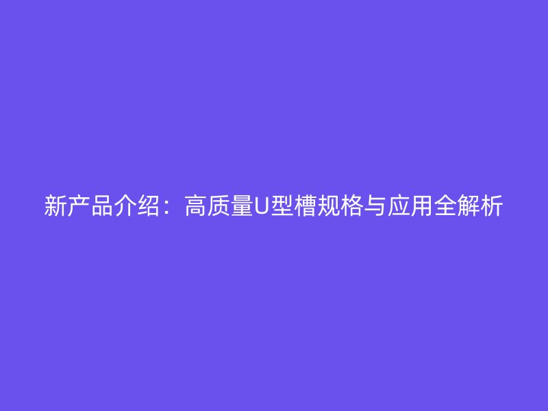 新產(chǎn)品介紹：高質(zhì)量U型槽規(guī)格與應(yīng)用全解析