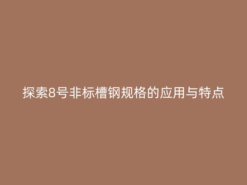 探索8號非標槽鋼規(guī)格的應(yīng)用與特點