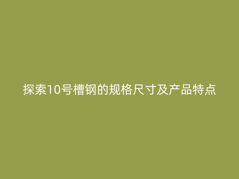 探索10號(hào)槽鋼的規(guī)格尺寸及產(chǎn)品特點(diǎn)