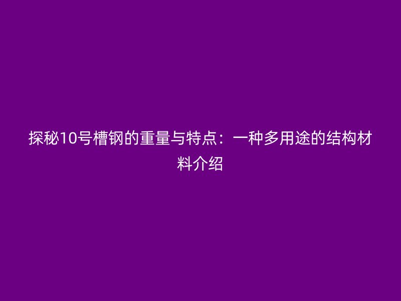 探秘10號槽鋼的重量與特點：一種多用途的結(jié)構(gòu)材料介紹