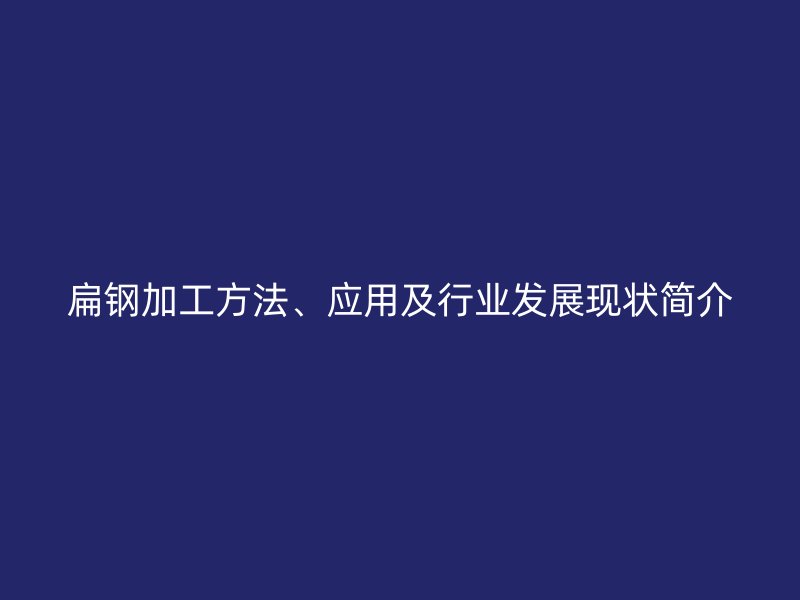 扁鋼加工方法、應(yīng)用及行業(yè)發(fā)展現(xiàn)狀簡介
