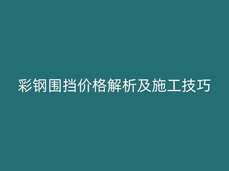 彩鋼圍擋價(jià)格解析及施工技巧