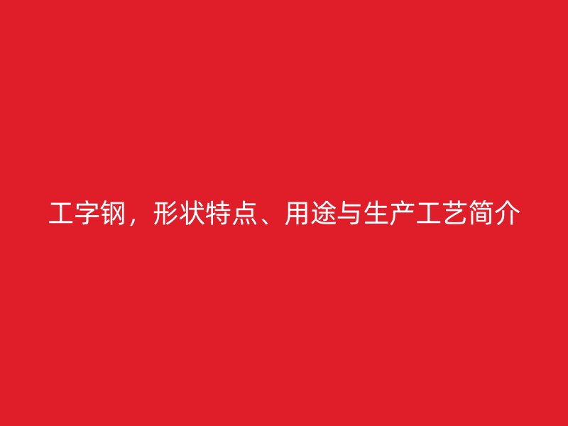 工字鋼，形狀特點、用途與生產(chǎn)工藝簡介