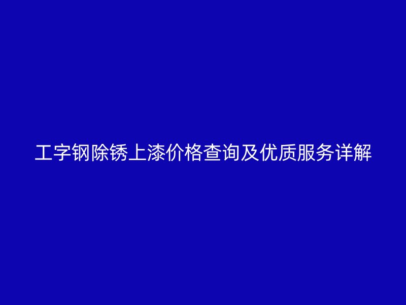 工字鋼除銹上漆價(jià)格查詢及優(yōu)質(zhì)服務(wù)詳解