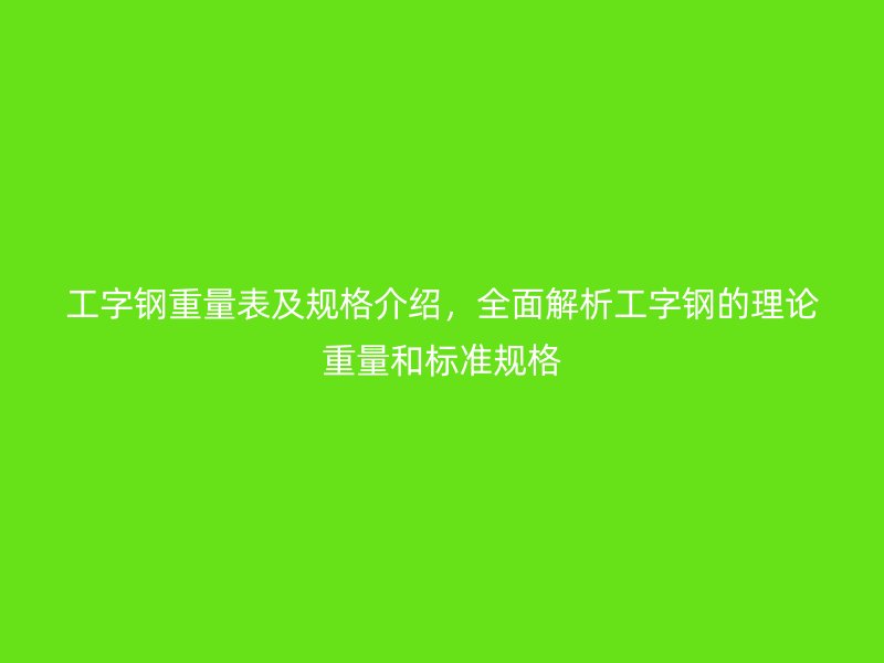 工字鋼重量表及規(guī)格介紹，全面解析工字鋼的理論重量和標(biāo)準(zhǔn)規(guī)格