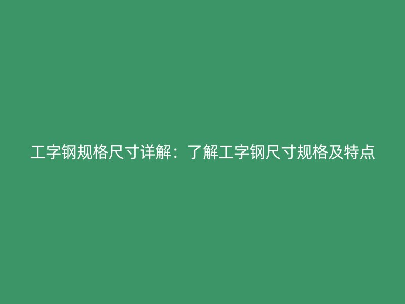 工字鋼規(guī)格尺寸詳解：了解工字鋼尺寸規(guī)格及特點(diǎn)
