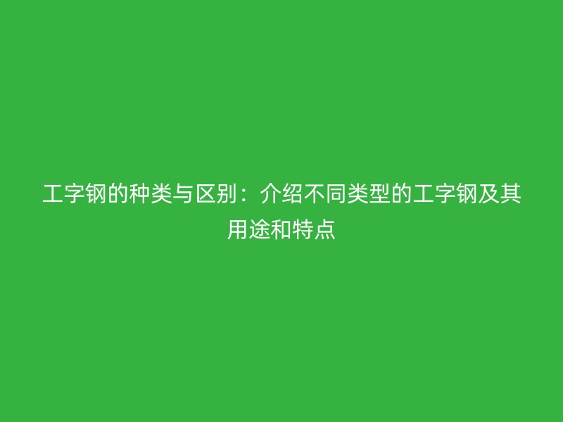 工字鋼的種類(lèi)與區(qū)別：介紹不同類(lèi)型的工字鋼及其用途和特點(diǎn)