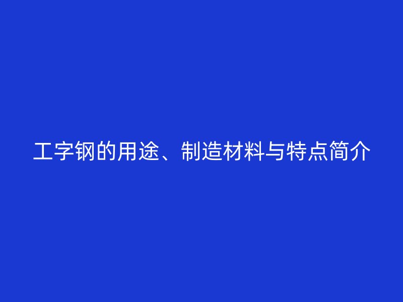 工字鋼的用途、制造材料與特點(diǎn)簡(jiǎn)介