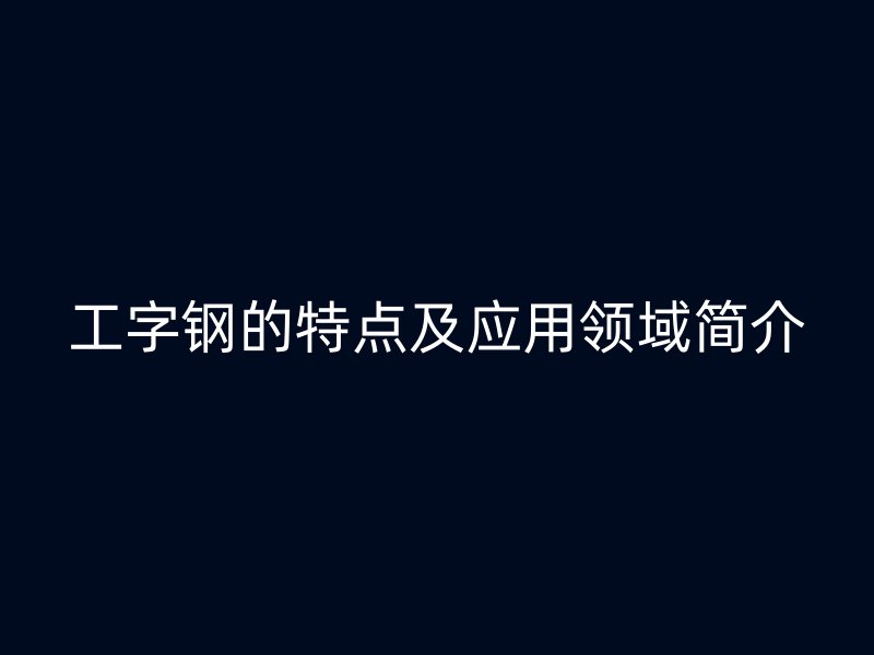 工字鋼的特點(diǎn)及應(yīng)用領(lǐng)域簡(jiǎn)介