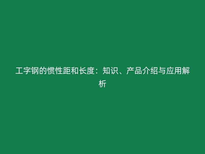 工字鋼的慣性距和長(zhǎng)度：知識(shí)、產(chǎn)品介紹與應(yīng)用解析