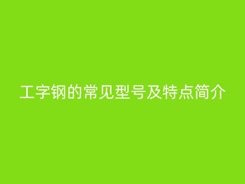 工字鋼的常見型號(hào)及特點(diǎn)簡(jiǎn)介