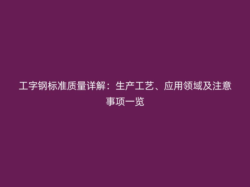 工字鋼標(biāo)準(zhǔn)質(zhì)量詳解：生產(chǎn)工藝、應(yīng)用領(lǐng)域及注意事項(xiàng)一覽