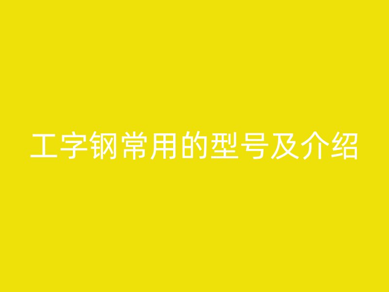 工字鋼常用的型號(hào)及介紹