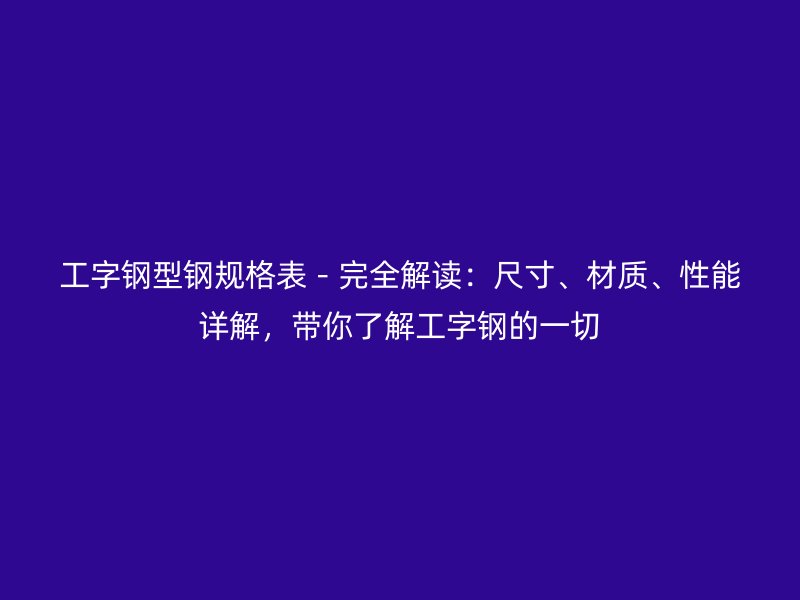 工字鋼型鋼規(guī)格表－完全解讀：尺寸、材質(zhì)、性能詳解，帶你了解工字鋼的一切