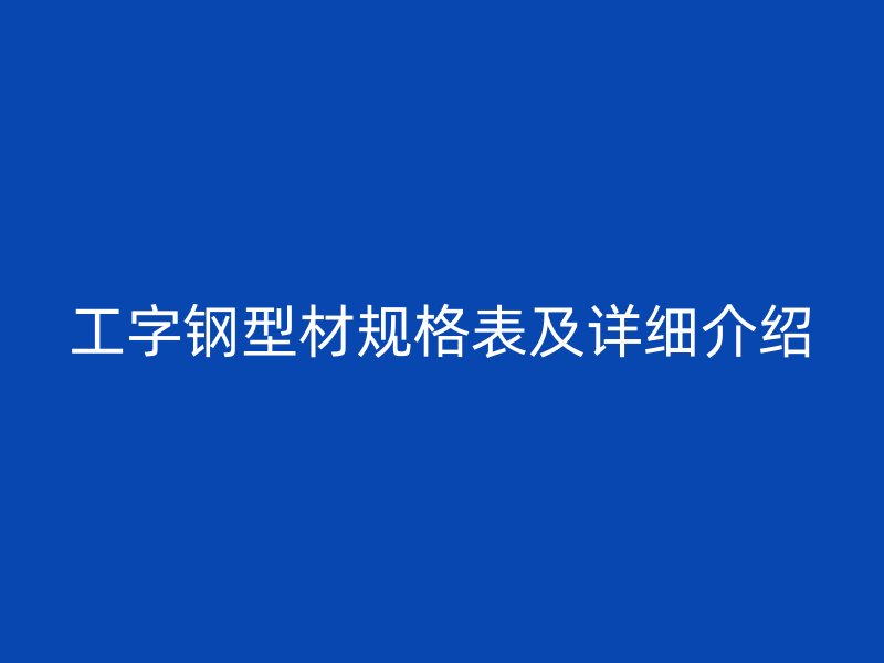 工字鋼型材規(guī)格表及詳細(xì)介紹