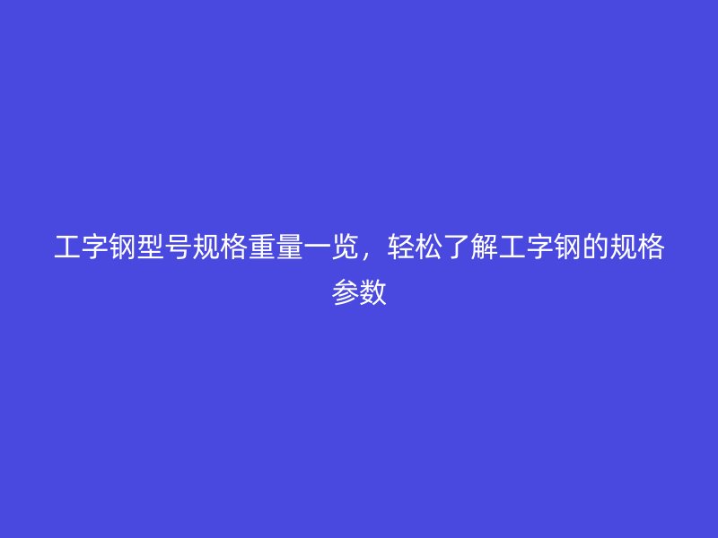 工字鋼型號(hào)規(guī)格重量一覽，輕松了解工字鋼的規(guī)格參數(shù)