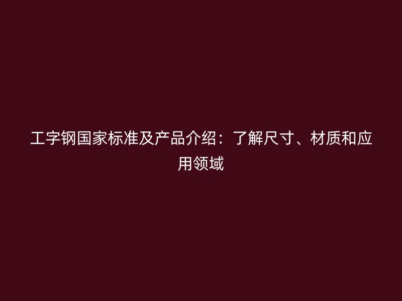 工字鋼國家標準及產品介紹：了解尺寸、材質和應用領域