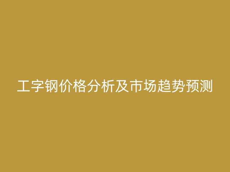 工字鋼價格分析及市場趨勢預(yù)測