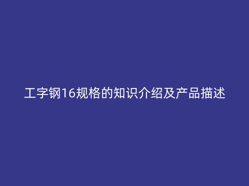 工字鋼16規(guī)格的知識介紹及產(chǎn)品描述