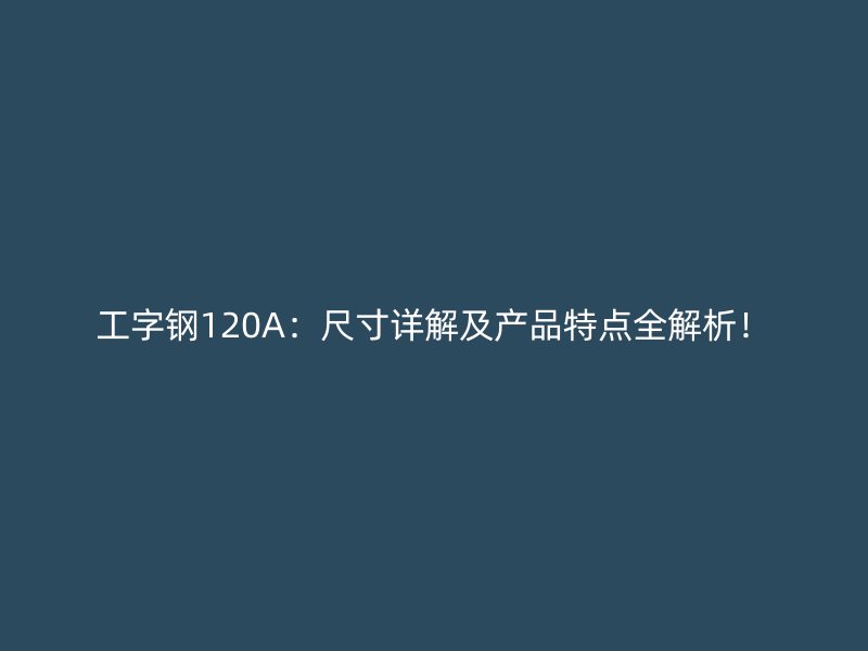 工字鋼120A：尺寸詳解及產(chǎn)品特點(diǎn)全解析！