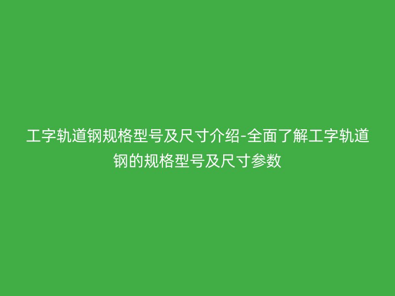 工字軌道鋼規(guī)格型號及尺寸介紹-全面了解工字軌道鋼的規(guī)格型號及尺寸參數(shù)