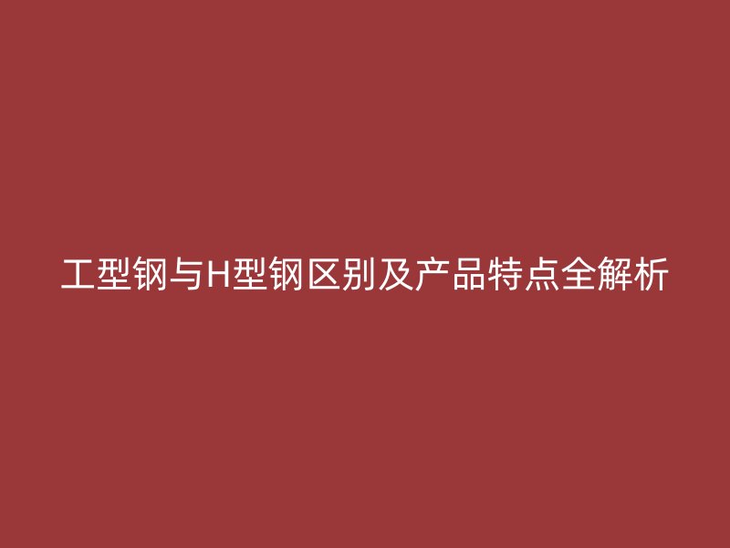 工型鋼與H型鋼區(qū)別及產(chǎn)品特點(diǎn)全解析