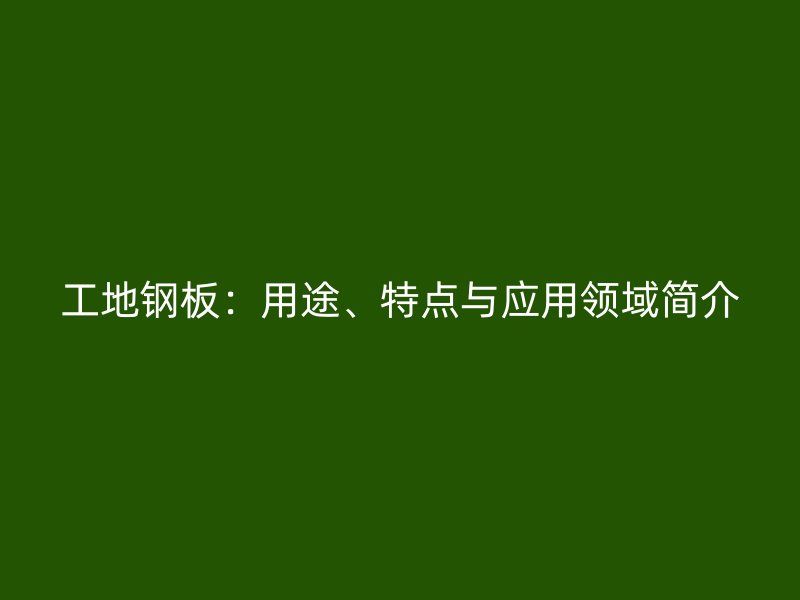 工地鋼板：用途、特點與應用領域簡介
