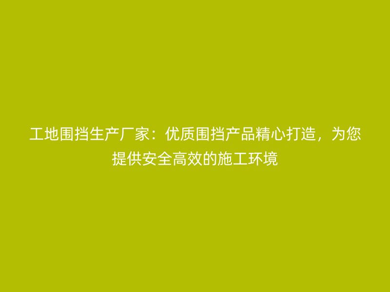 工地圍擋生產(chǎn)廠家：優(yōu)質(zhì)圍擋產(chǎn)品精心打造，為您提供安全高效的施工環(huán)境