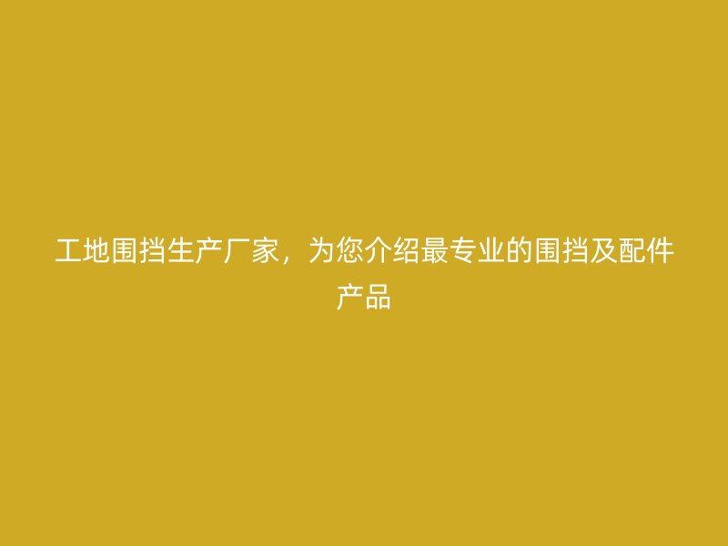 工地圍擋生產(chǎn)廠家，為您介紹最專業(yè)的圍擋及配件產(chǎn)品