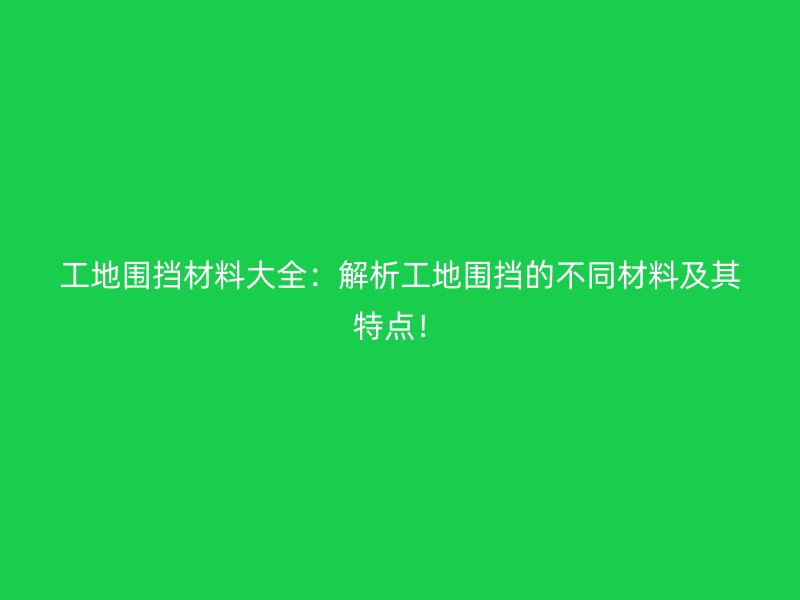 工地圍擋材料大全：解析工地圍擋的不同材料及其特點！